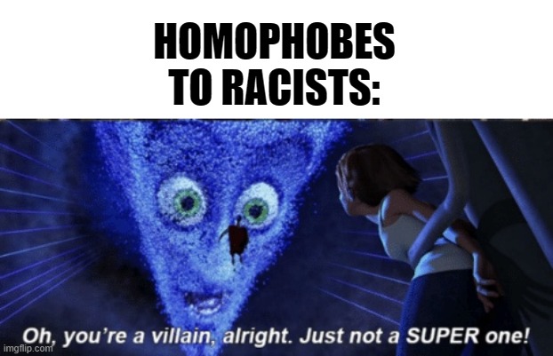LOL | HOMOPHOBES TO RACISTS: | image tagged in megamind you re a villain alright,memes,funny,lgbtq,racist,homophobe | made w/ Imgflip meme maker