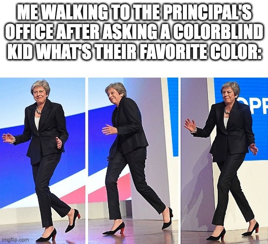 I asked a deaf kid for their favorite song as well | ME WALKING TO THE PRINCIPAL'S OFFICE AFTER ASKING A COLORBLIND KID WHAT'S THEIR FAVORITE COLOR: | image tagged in theresa may walking | made w/ Imgflip meme maker