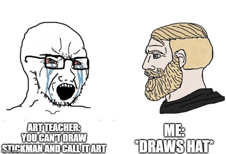 STICKMAN IS ART | ME: *DRAWS HAT*; ART TEACHER: YOU CAN'T DRAW STICKMAN AND CALL IT ART | image tagged in soyboy vs yes chad | made w/ Imgflip meme maker