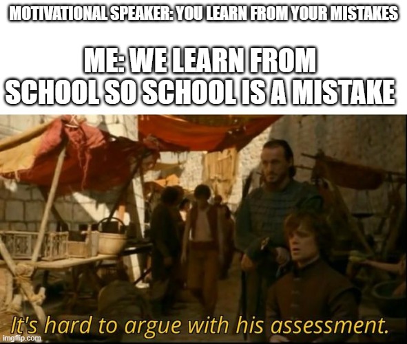 i a a genius | MOTIVATIONAL SPEAKER: YOU LEARN FROM YOUR MISTAKES; ME: WE LEARN FROM SCHOOL SO SCHOOL IS A MISTAKE | image tagged in it's hard to argue with his assessment | made w/ Imgflip meme maker