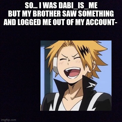 SO... I WAS DABI_IS_ME BUT MY BROTHER SAW SOMETHING AND LOGGED ME OUT OF MY ACCOUNT- | made w/ Imgflip meme maker
