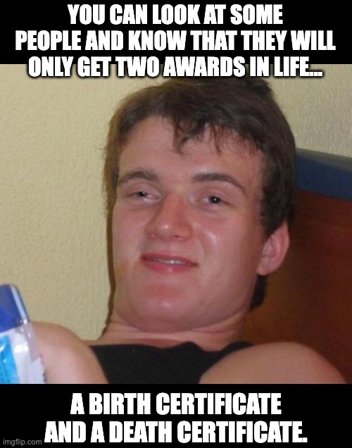 Award | YOU CAN LOOK AT SOME PEOPLE AND KNOW THAT THEY WILL ONLY GET TWO AWARDS IN LIFE... A BIRTH CERTIFICATE AND A DEATH CERTIFICATE. | image tagged in memes,10 guy | made w/ Imgflip meme maker