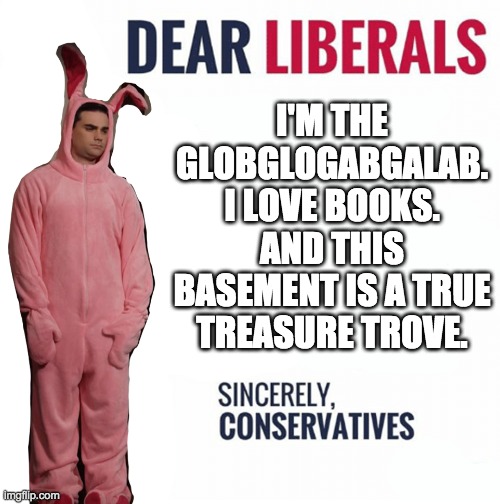 ben shapiro bunny | I'M THE GLOBGLOGABGALAB. I LOVE BOOKS. AND THIS BASEMENT IS A TRUE TREASURE TROVE. | image tagged in ben shapiro bunny | made w/ Imgflip meme maker