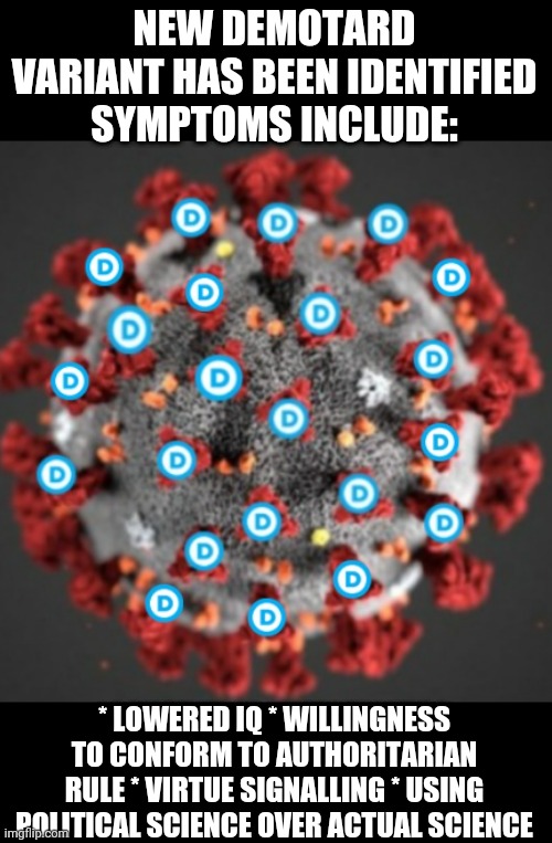 NEW DEMOTARD VARIANT HAS BEEN IDENTIFIED SYMPTOMS INCLUDE:; * LOWERED IQ * WILLINGNESS TO CONFORM TO AUTHORITARIAN RULE * VIRTUE SIGNALLING * USING POLITICAL SCIENCE OVER ACTUAL SCIENCE | made w/ Imgflip meme maker