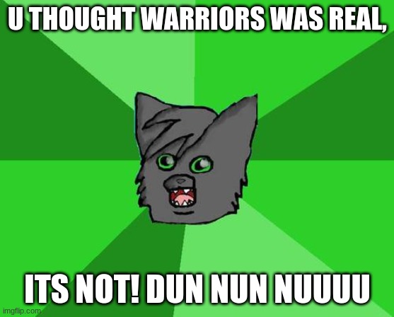 Surprise! | U THOUGHT WARRIORS WAS REAL, ITS NOT! DUN NUN NUUUU | image tagged in warrior cats meme | made w/ Imgflip meme maker