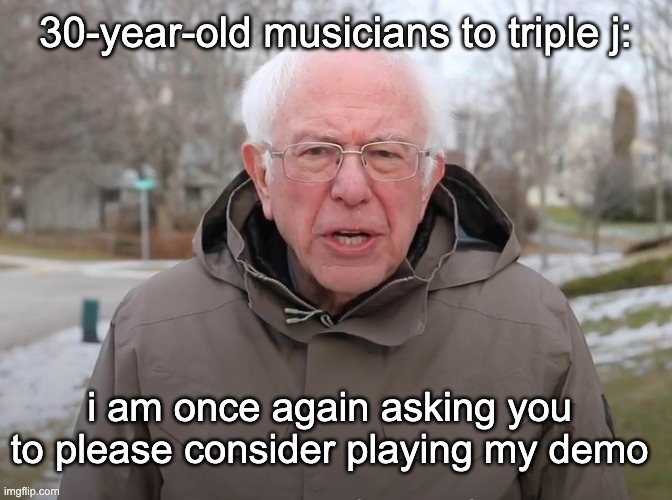 bernie sanders triple j | 30-year-old musicians to triple j:; i am once again asking you to please consider playing my demo | image tagged in bernie sanders once again asking | made w/ Imgflip meme maker
