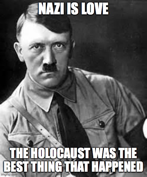 Adolf Hitler | NAZI IS LOVE; THE HOLOCAUST WAS THE BEST THING THAT HAPPENED | image tagged in adolf hitler | made w/ Imgflip meme maker