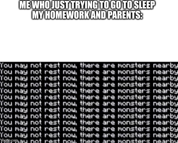 ME WHO JUST TRYING TO GO TO SLEEP
MY HOMEWORK AND PARENTS: | image tagged in blank white template,you may not rest now,memes,relatable,minecraft,school | made w/ Imgflip meme maker