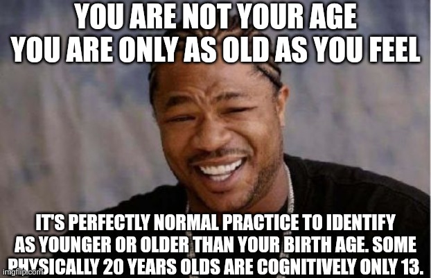Ageist always try to deny people equality and equity. | YOU ARE NOT YOUR AGE
YOU ARE ONLY AS OLD AS YOU FEEL; IT'S PERFECTLY NORMAL PRACTICE TO IDENTIFY AS YOUNGER OR OLDER THAN YOUR BIRTH AGE. SOME PHYSICALLY 20 YEARS OLDS ARE COGNITIVELY ONLY 13. | image tagged in memes,yo dawg heard you,orbit,age,mental health,humans | made w/ Imgflip meme maker