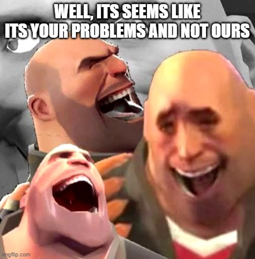 Heavy Laughing | WELL, ITS SEEMS LIKE ITS YOUR PROBLEMS AND NOT OURS | image tagged in heavy laughing | made w/ Imgflip meme maker