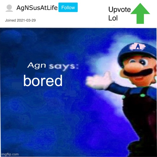 A | bored | image tagged in agn s message | made w/ Imgflip meme maker
