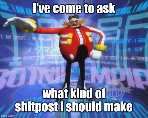 I’m giving you a chance to spare your eyes | I’ve come to ask; what kind of shitpost I should make | image tagged in eggman's announcement | made w/ Imgflip meme maker