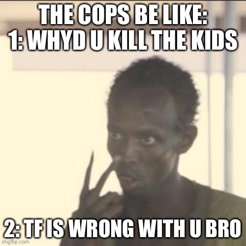 Look At Me Meme | THE COPS BE LIKE:
1: WHYD U KILL THE KIDS; 2: TF IS WRONG WITH U BRO | image tagged in memes,look at me | made w/ Imgflip meme maker