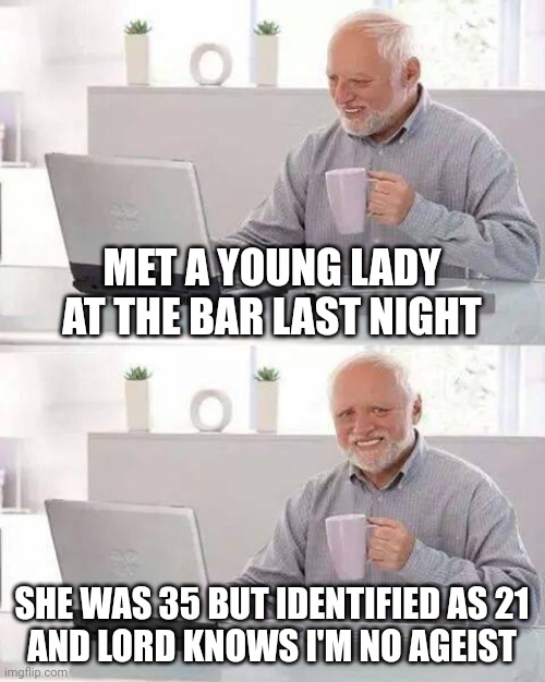 taste the guano | MET A YOUNG LADY AT THE BAR LAST NIGHT; SHE WAS 35 BUT IDENTIFIED AS 21
AND LORD KNOWS I'M NO AGEIST | image tagged in memes,hide the pain harold,age,numbers,we are number one,logical fallacy referee | made w/ Imgflip meme maker