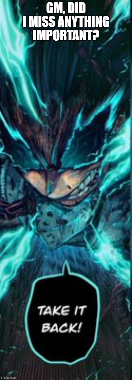deku loses his cool | GM, DID I MISS ANYTHING IMPORTANT? | image tagged in deku loses his cool | made w/ Imgflip meme maker