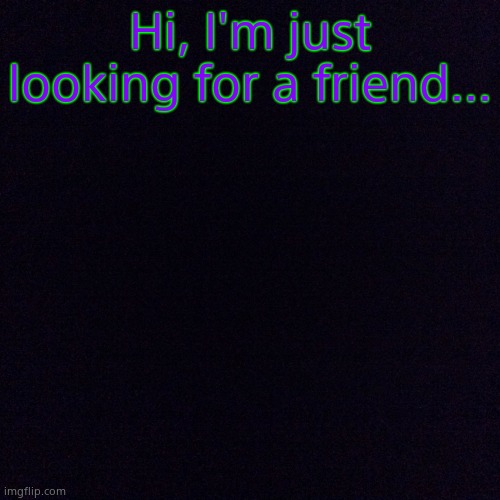<3 | Hi, I'm just looking for a friend... | image tagged in black screen | made w/ Imgflip meme maker