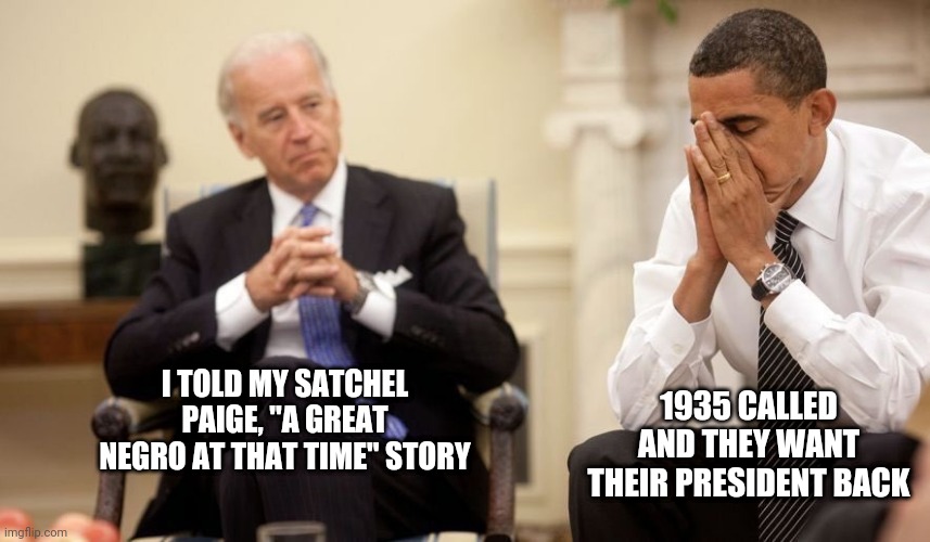 Biden Obama | I TOLD MY SATCHEL PAIGE, "A GREAT NEGRO AT THAT TIME" STORY; 1935 CALLED AND THEY WANT THEIR PRESIDENT BACK | image tagged in biden obama | made w/ Imgflip meme maker