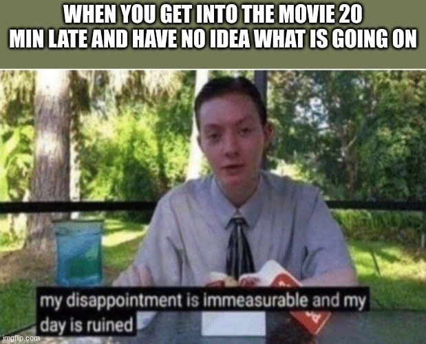 My day is ruined | WHEN YOU GET INTO THE MOVIE 20 MIN LATE AND HAVE NO IDEA WHAT IS GOING ON | image tagged in movies | made w/ Imgflip meme maker