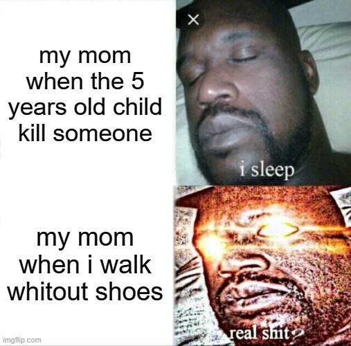 :( | my mom when the 5 years old child kill someone; my mom when i walk whitout shoes | image tagged in memes,sleeping shaq | made w/ Imgflip meme maker