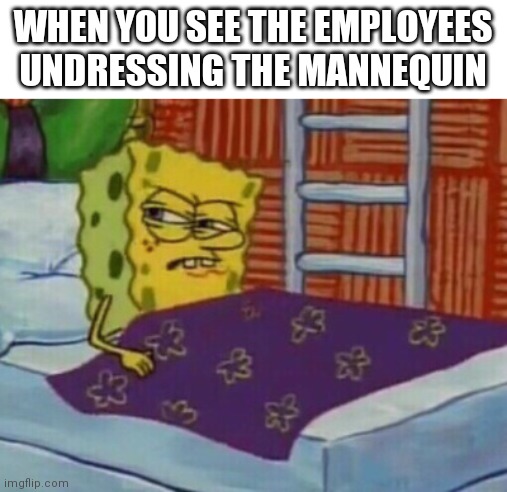 Spongebob in bed | WHEN YOU SEE THE EMPLOYEES UNDRESSING THE MANNEQUIN | image tagged in spongebob in bed,memes,employees,mannequin | made w/ Imgflip meme maker