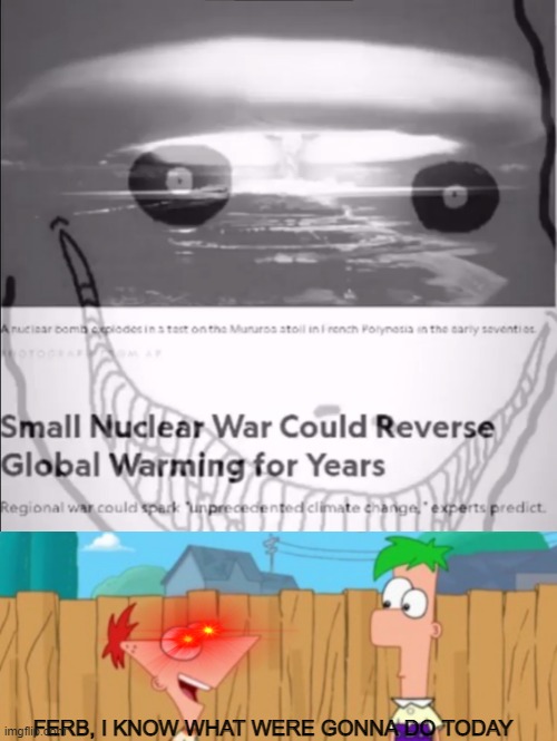 Uranium Fever, its done and got me down, Uranium fever, its spreadin' all around | FERB, I KNOW WHAT WERE GONNA DO TODAY | image tagged in memes,nukes,climate change,phineas and ferb | made w/ Imgflip meme maker