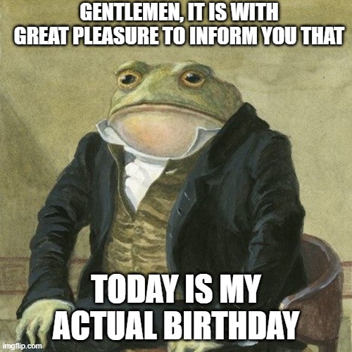 my dbay yay | GENTLEMEN, IT IS WITH GREAT PLEASURE TO INFORM YOU THAT; TODAY IS MY ACTUAL BIRTHDAY | image tagged in gentlemen it is with great pleasure to inform you that | made w/ Imgflip meme maker