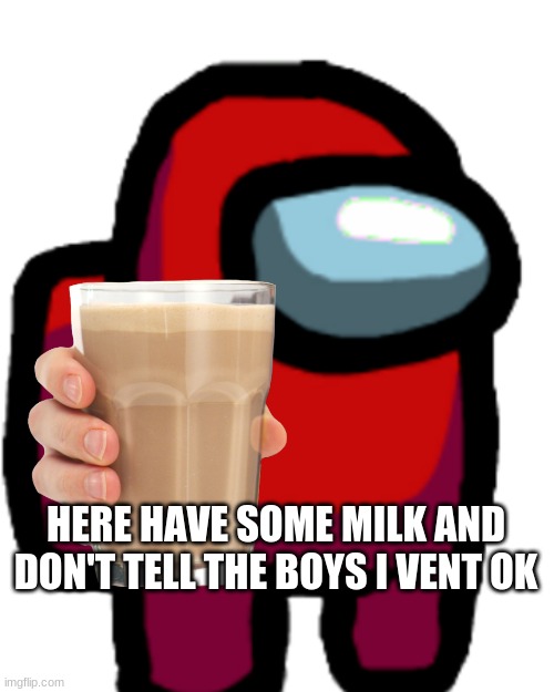 milk | HERE HAVE SOME MILK AND DON'T TELL THE BOYS I VENT OK | image tagged in choccy milk | made w/ Imgflip meme maker