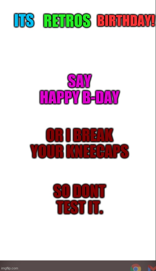 medium blank white template | BIRTHDAY! RETROS; ITS; SAY HAPPY B-DAY; OR I BREAK YOUR KNEECAPS; SO DONT TEST IT. | image tagged in medium blank white template | made w/ Imgflip meme maker