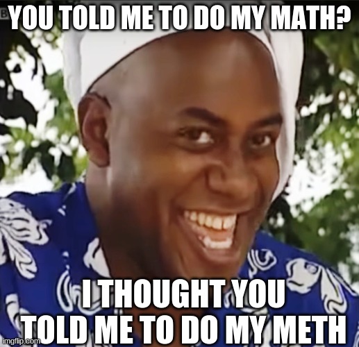 Hehe Boi | YOU TOLD ME TO DO MY MATH? I THOUGHT YOU TOLD ME TO DO MY METH | image tagged in hehe boi | made w/ Imgflip meme maker
