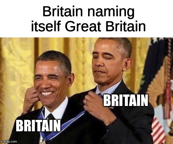 great  britain | Britain naming itself Great Britain; BRITAIN; BRITAIN | image tagged in obama medal | made w/ Imgflip meme maker