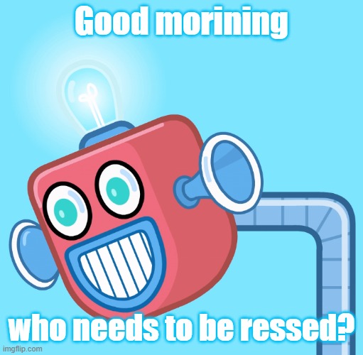 If you do need to be ressed, your weak | Good morining; who needs to be ressed? | image tagged in wubbzy's info robot | made w/ Imgflip meme maker