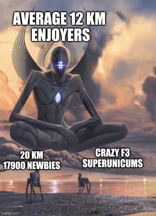 Alien god | AVERAGE 12 KM 
ENJOYERS; CRAZY F3 SUPERUNICUMS; 20 KM 17900 NEWBIES | image tagged in alien god | made w/ Imgflip meme maker