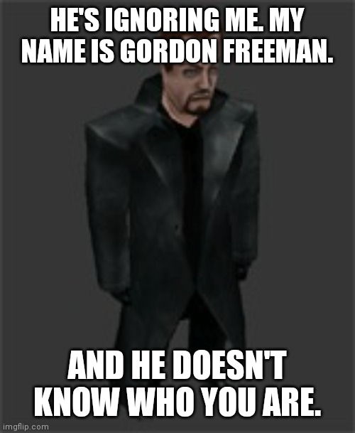 actiongordon.bmp | HE'S IGNORING ME. MY NAME IS GORDON FREEMAN. AND HE DOESN'T KNOW WHO YOU ARE. | image tagged in actiongordon bmp | made w/ Imgflip meme maker