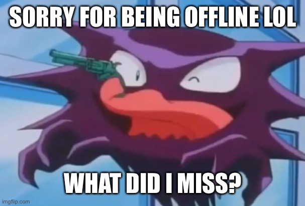 Haunter with a gun | SORRY FOR BEING OFFLINE LOL; WHAT DID I MISS? | image tagged in haunter with a gun | made w/ Imgflip meme maker