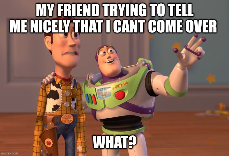 NOOO | MY FRIEND TRYING TO TELL ME NICELY THAT I CANT COME OVER; WHAT? | image tagged in memes,your joking | made w/ Imgflip meme maker