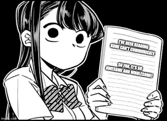 It's cute, I love it! | I'VE BEEN READING KOMI CAN'T COMMUNICATE; SO FAR, IT'S SO AWESOME AND WHOLESOME! | image tagged in komi-san's thoughts | made w/ Imgflip meme maker