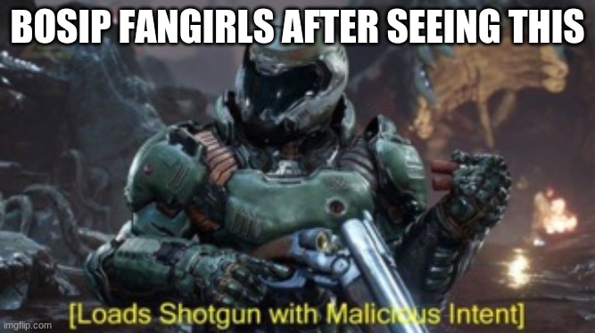 Loads Shotgun | BOSIP FANGIRLS AFTER SEEING THIS | image tagged in loads shotgun | made w/ Imgflip meme maker