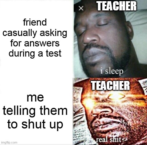 Sleeping Shaq | friend casually asking for answers during a test; TEACHER; TEACHER; me telling them to shut up | image tagged in memes,sleeping shaq | made w/ Imgflip meme maker