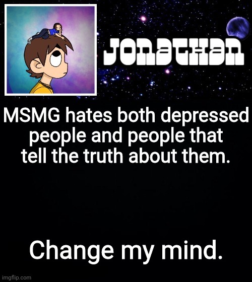 Gm Little Jon Jr.'s | MSMG hates both depressed people and people that tell the truth about them. Change my mind. | image tagged in jonathan vs the world template | made w/ Imgflip meme maker