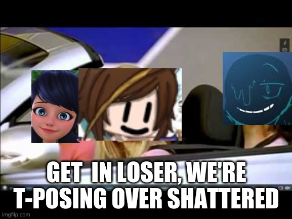 LES GOOOOOO | GET  IN LOSER, WE'RE T-POSING OVER SHATTERED | image tagged in get in loser | made w/ Imgflip meme maker