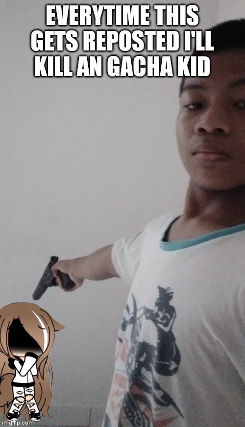 i have a lot of em in my basement, its time to kill them cuz they gettin annoying. | EVERYTIME THIS GETS REPOSTED I'LL KILL AN GACHA KID | made w/ Imgflip meme maker