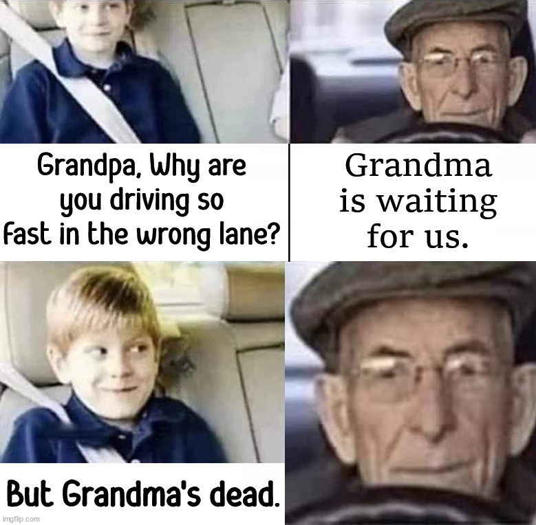 So sorry, this is pretty dark | Grandma is waiting for us. Grandpa, Why are you driving so fast in the wrong lane? But Grandma's dead. | image tagged in dark humor,death,grandpa,grandma | made w/ Imgflip meme maker
