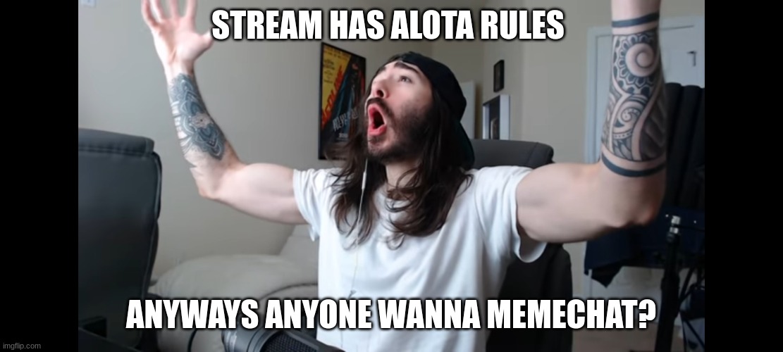 Moist critikal screaming | STREAM HAS ALOTA RULES; ANYWAYS ANYONE WANNA MEMECHAT? | image tagged in moist critikal screaming | made w/ Imgflip meme maker