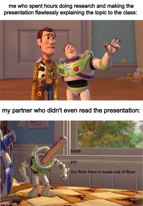 pov: you're doing a presentation in class | me who spent hours doing research and making the presentation flawlessly explaining the topic to the class:; my partner who didn't even read the presentation: | image tagged in woody and buzz lightyear everywhere widescreen,hmm yes the floor here is made out of floor,memes | made w/ Imgflip meme maker