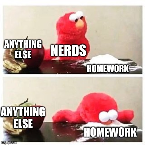 elmo cocaine | ANYTHING ELSE; NERDS; HOMEWORK; ANYTHING ELSE; HOMEWORK | image tagged in elmo cocaine | made w/ Imgflip meme maker