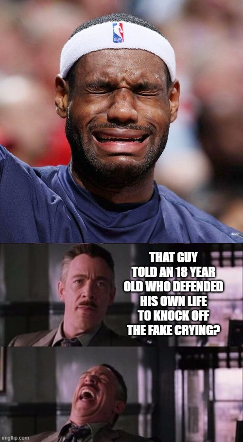 That Guy? | THAT GUY TOLD AN 18 YEAR OLD WHO DEFENDED HIS OWN LIFE TO KNOCK OFF THE FAKE CRYING? | image tagged in lebron james crying,j jonah jameson | made w/ Imgflip meme maker
