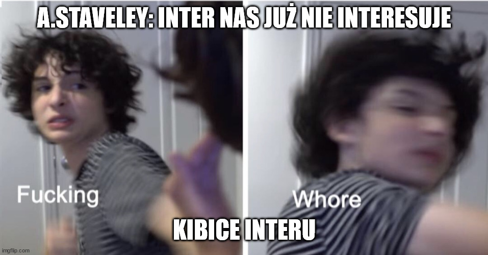 Fucking Whore | A.STAVELEY: INTER NAS JUŻ NIE INTERESUJE; KIBICE INTERU | image tagged in fucking whore | made w/ Imgflip meme maker