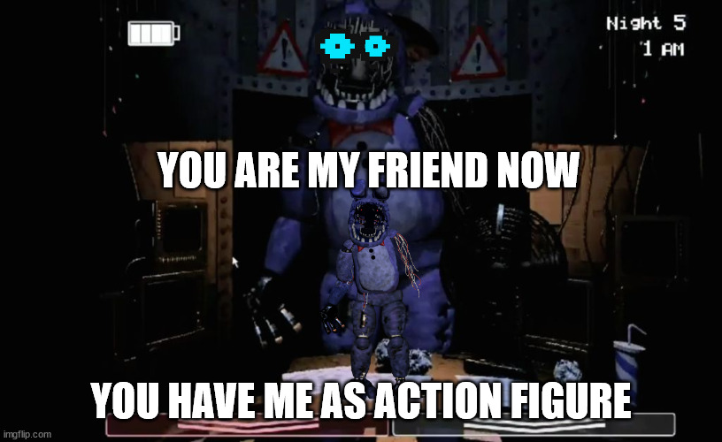 FNAF 2 Old Bonnie in Office | YOU ARE MY FRIEND NOW; YOU HAVE ME AS ACTION FIGURE | image tagged in fnaf 2 old bonnie in office | made w/ Imgflip meme maker