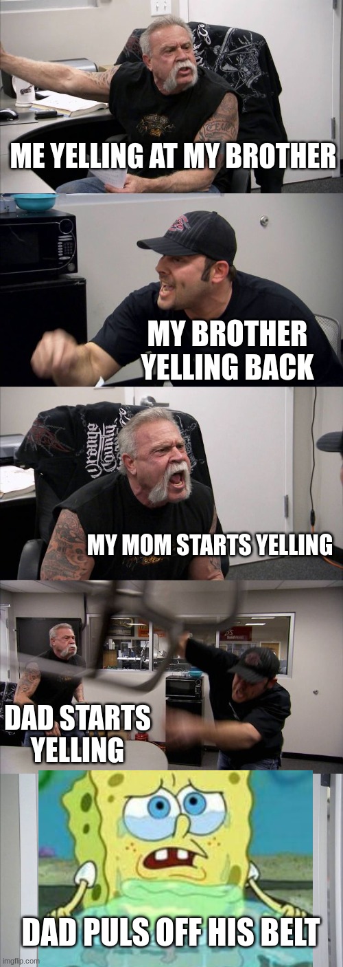 American Chopper Argument Meme | ME YELLING AT MY BROTHER; MY BROTHER YELLING BACK; MY MOM STARTS YELLING; DAD STARTS YELLING; DAD PULS OFF HIS BELT | image tagged in memes,american chopper argument | made w/ Imgflip meme maker