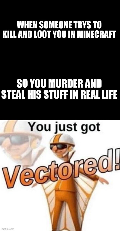 WHEN SOMEONE TRYS TO KILL AND LOOT YOU IN MINECRAFT; SO YOU MURDER AND STEAL HIS STUFF IN REAL LIFE | image tagged in memes,blank transparent square,you just got vectored | made w/ Imgflip meme maker